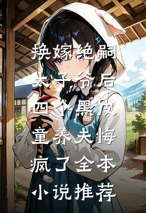 换嫁绝嗣太子爷后，四个黑皮童养夫悔疯了全本小说推荐
