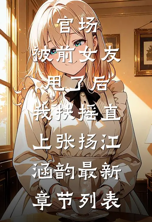 官场：被前女友甩了后，我扶摇直上张扬江涵韵最新章节列表
