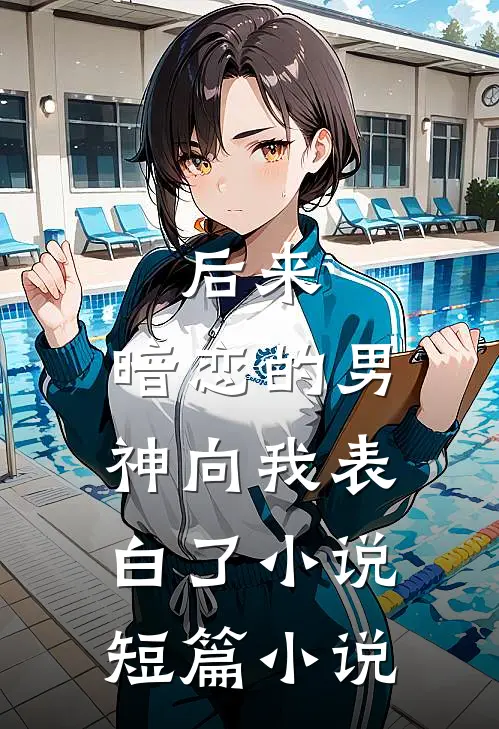 后来,暗恋的男神向我表白了小说短篇小说