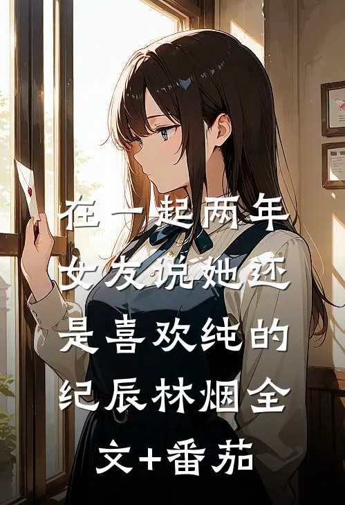 在一起两年，女友说她还是喜欢纯的纪辰林烟全文+番茄