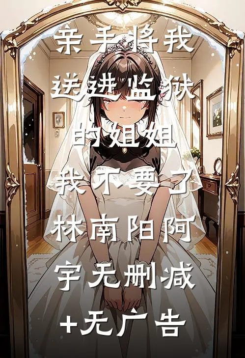 亲手将我送进监狱的姐姐，我不要了林南阳阿宇无删减+无广告