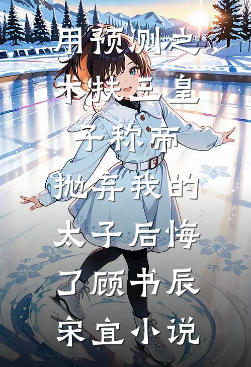 用预测之术扶三皇子称帝，抛弃我的太子后悔了顾书辰宋宜小说