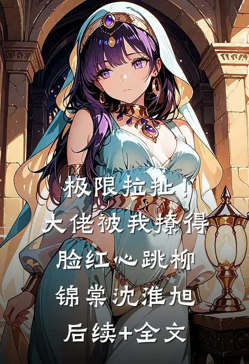 极限拉扯！大佬被我撩得脸红心跳柳锦棠沈淮旭后续+全文