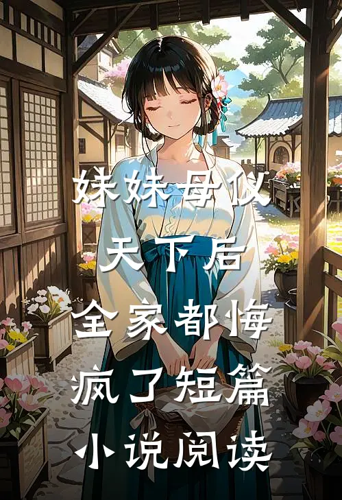 妹妹母仪天下后，全家都悔疯了短篇小说阅读