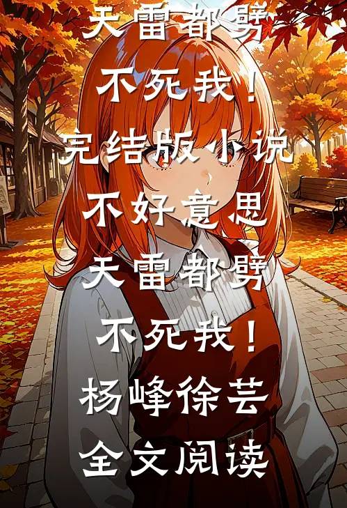 不好意思，天雷都劈不死我！完结版小说_不好意思，天雷都劈不死我！杨峰徐芸全文阅读