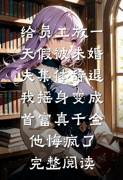 给员工放一天假被未婚夫集体辞退，我摇身变成首富真千金他悔疯了完整阅读