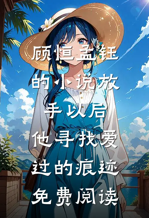顾恒孟钰的小说放手以后，他寻找爱过的痕迹免费阅读