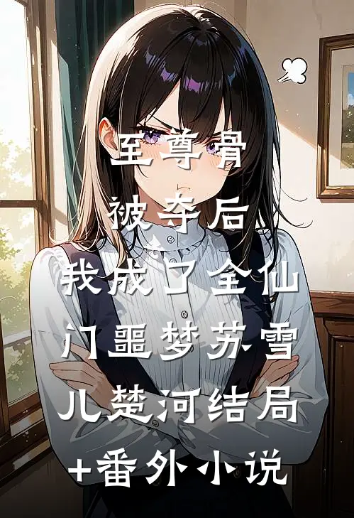 至尊骨被夺后，我成了全仙门噩梦苏雪儿楚河结局+番外小说