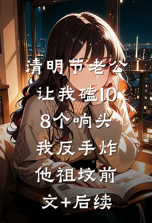 清明节老公让我磕108个响头，我反手炸他祖坟前文+后续