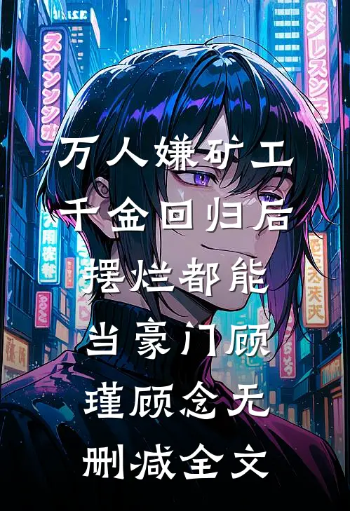万人嫌矿工千金回归后，摆烂都能当豪门顾瑾顾念无删减全文