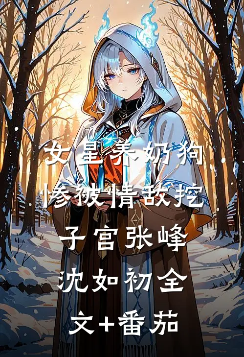 女星养奶狗，惨被情敌挖子宫张峰沈如初全文+番茄