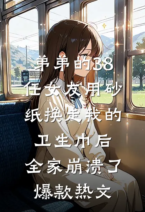 弟弟的38任女友用砂纸换走我的卫生巾后，全家崩溃了爆款热文