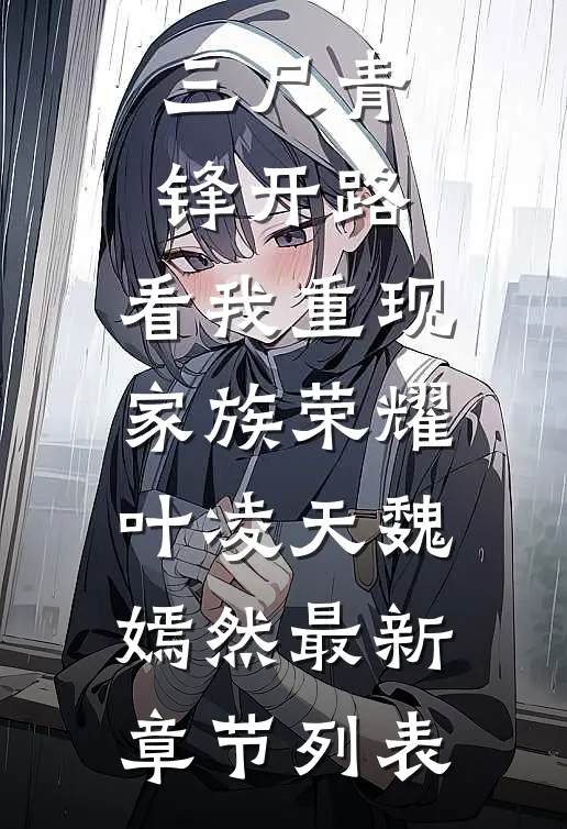 三尺青锋开路，看我重现家族荣耀叶凌天魏嫣然最新章节列表