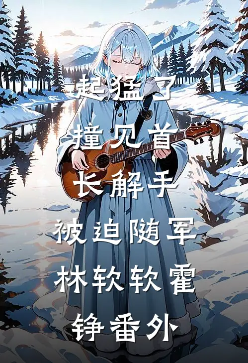 起猛了，撞见首长解手，被迫随军林软软霍铮番外