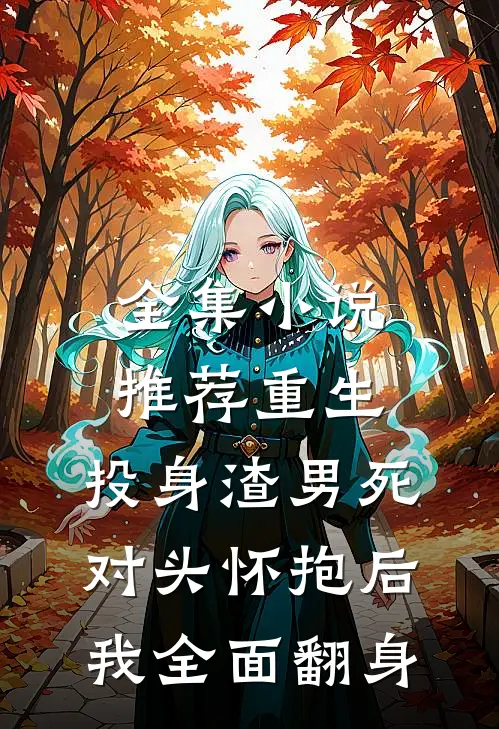 全集小说推荐重生：投身渣男死对头怀抱后，我全面翻身