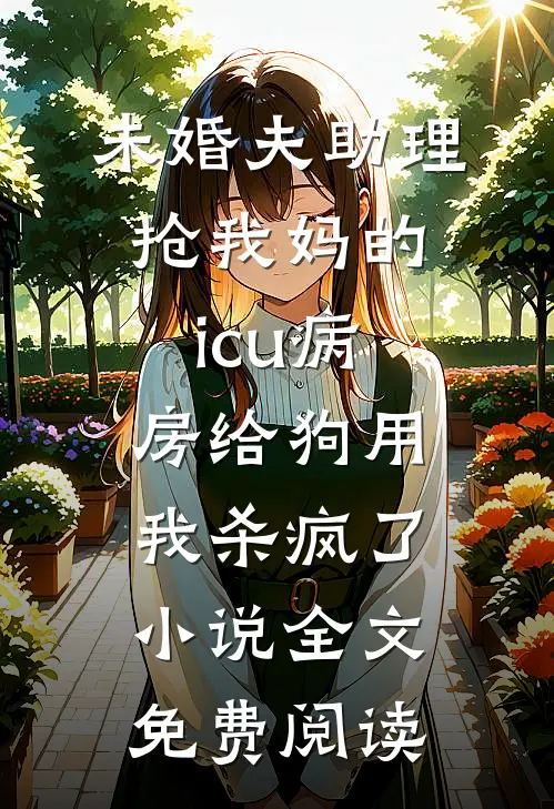 未婚夫助理抢我妈的icu病房给狗用，我杀疯了小说全文免费阅读