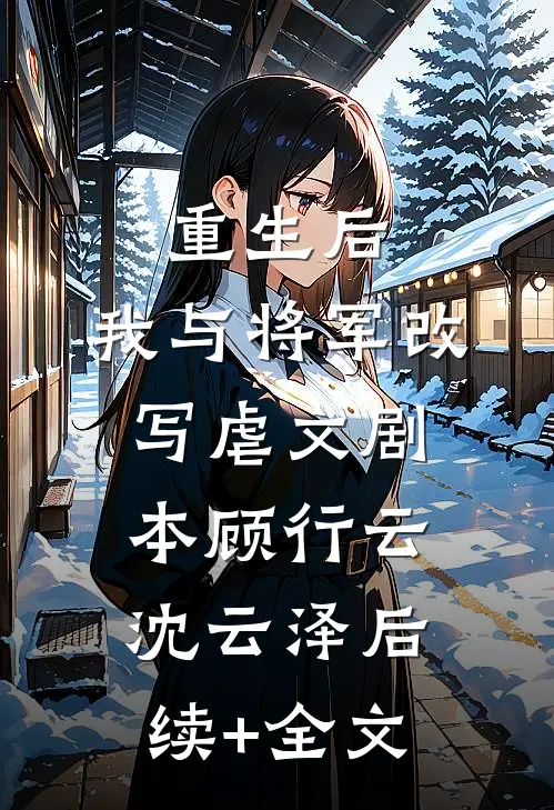 重生后，我与将军改写虐文剧本顾行云沈云泽后续+全文