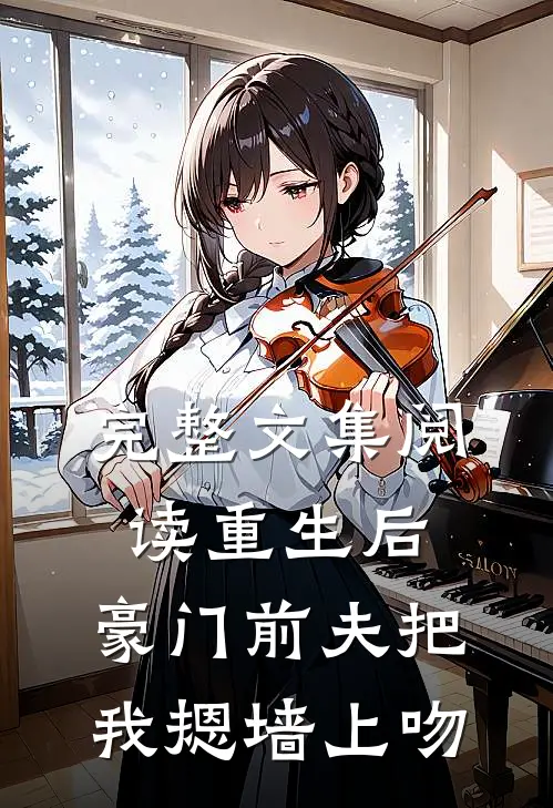 完整文集阅读重生后，豪门前夫把我摁墙上吻