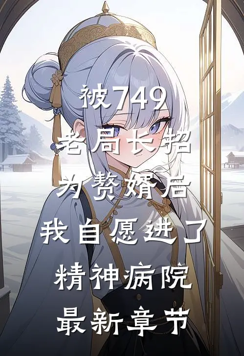 被749老局长招为赘婿后，我自愿进了精神病院最新章节