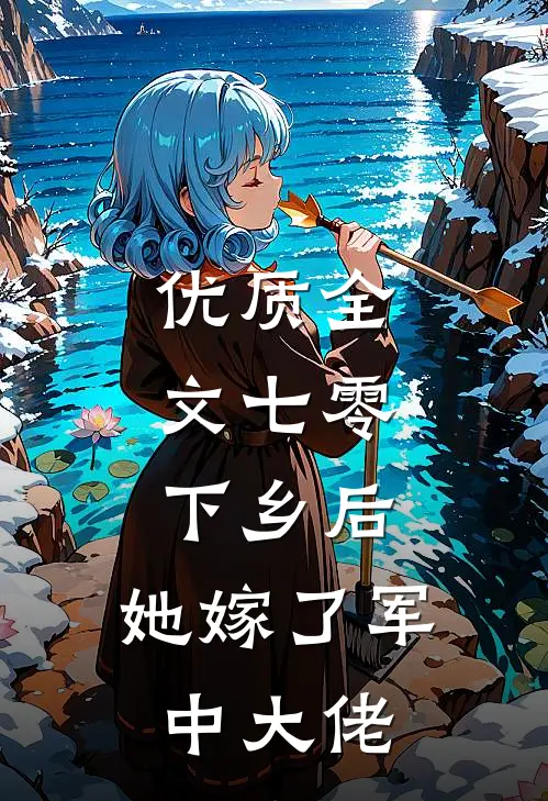 优质全文七零：下乡后，她嫁了军中大佬