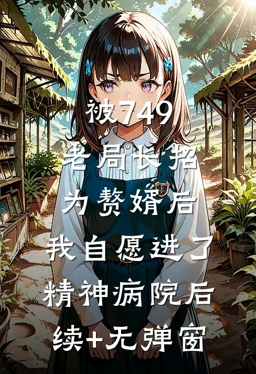 被749老局长招为赘婿后，我自愿进了精神病院后续+无弹窗