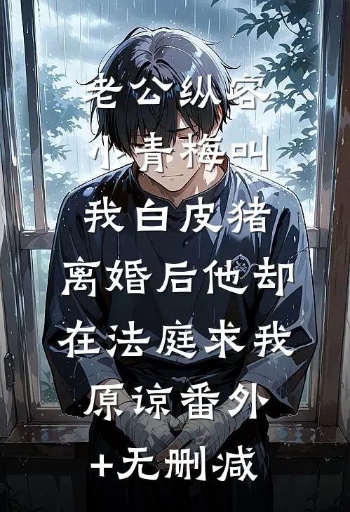 老公纵容小青梅叫我白皮猪，离婚后他却在法庭求我原谅番外+无删减
