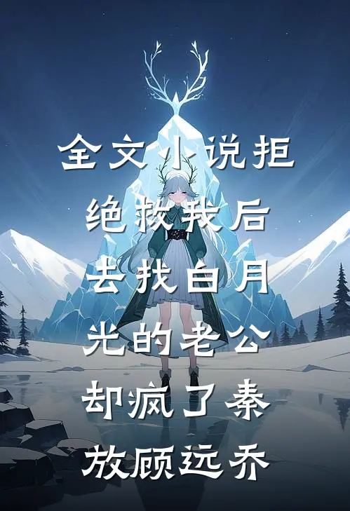 全文小说拒绝救我后，去找白月光的老公却疯了秦放顾远乔