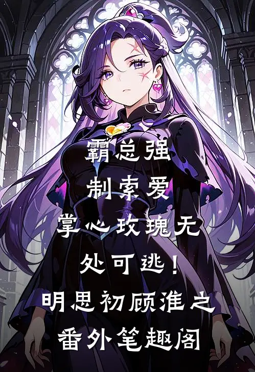 霸总强制索爱，掌心玫瑰无处可逃！：明思初顾淮之番外笔趣阁