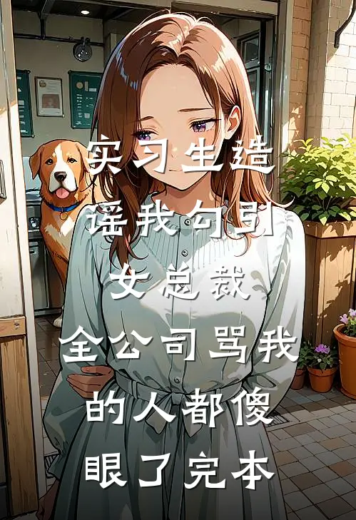 实习生造谣我勾引女总裁，全公司骂我的人都傻眼了完本