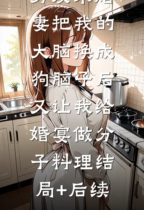 男友未婚妻把我的大脑换成狗脑子后，又让我给婚宴做分子料理结局+后续