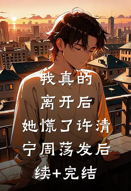 我真的离开后，她慌了许清宁周荡发后续+完结