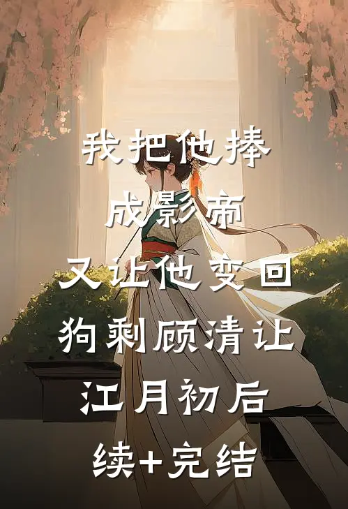 我把他捧成影帝，又让他变回狗剩顾清让江月初后续+完结
