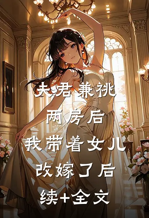 夫君兼祧两房后，我带着女儿改嫁了后续+全文