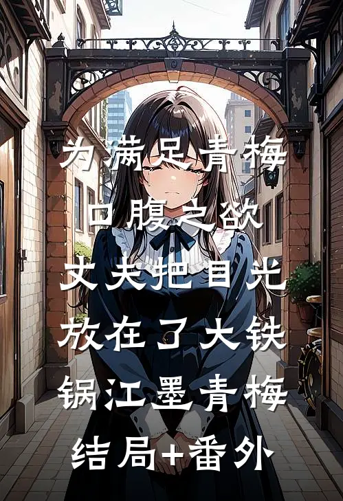 为满足青梅口腹之欲，丈夫把目光放在了大铁锅江墨青梅结局+番外