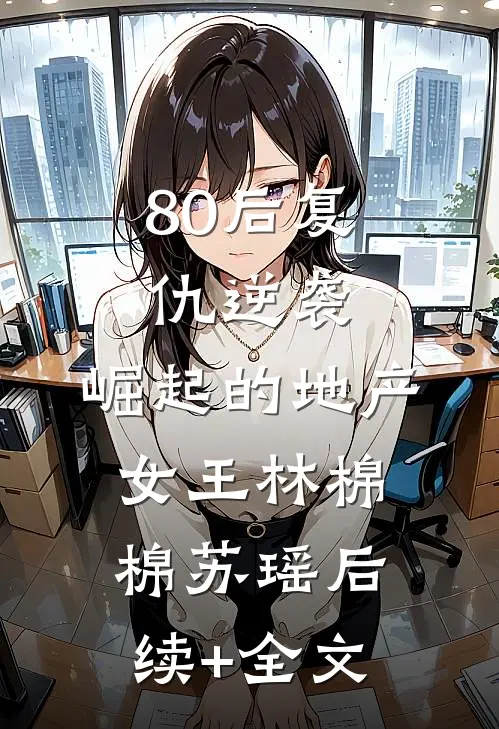 80后复仇逆袭，崛起的地产女王林棉棉苏瑶后续+全文