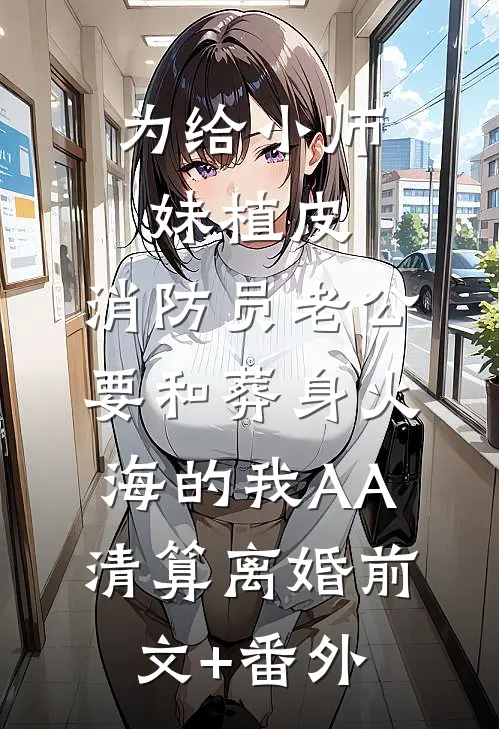 为给小师妹植皮，消防员老公要和葬身火海的我AA清算离婚前文+番外