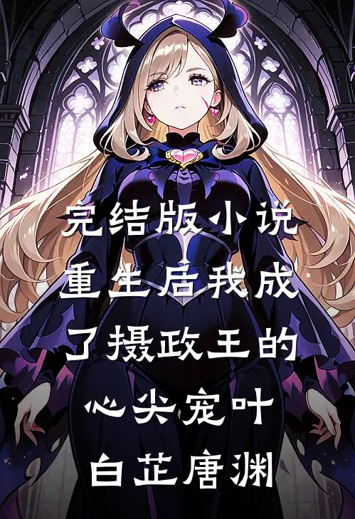 完结版小说重生后我成了摄政王的心尖宠叶白芷唐渊