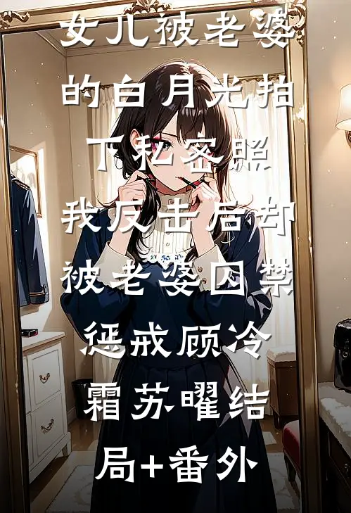 女儿被老婆的白月光拍下私密照，我反击后却被老婆囚禁惩戒顾冷霜苏曜结局+番外