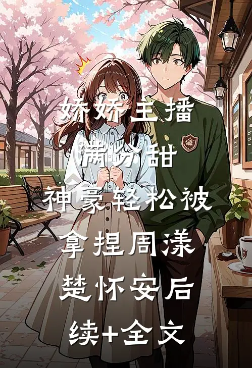 娇娇主播满分甜，神豪轻松被拿捏周漾楚怀安后续+全文
