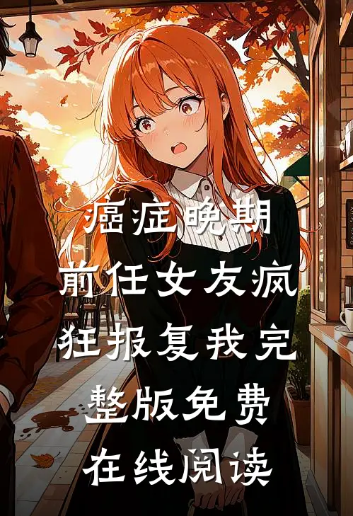 癌症晚期，前任女友疯狂报复我完整版免费在线阅读