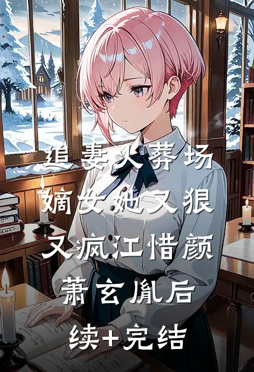 追妻火葬场：嫡女她又狠又疯江惜颜萧玄胤后续+完结
