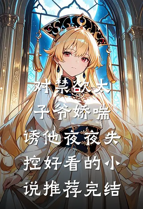 对禁欲太子爷娇喘，诱他夜夜失控好看的小说推荐完结