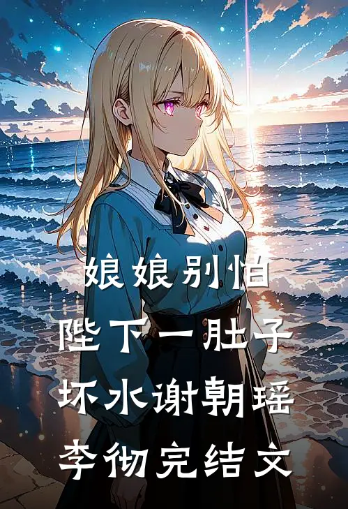 娘娘别怕，陛下一肚子坏水谢朝瑶李彻完结文