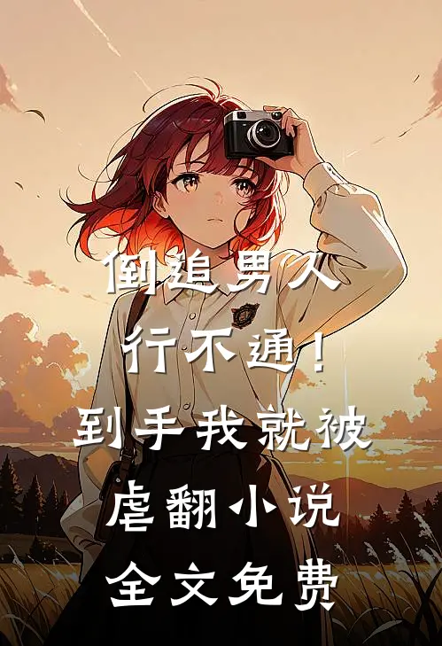 倒追男人行不通！到手我就被虐翻小说全文免费
