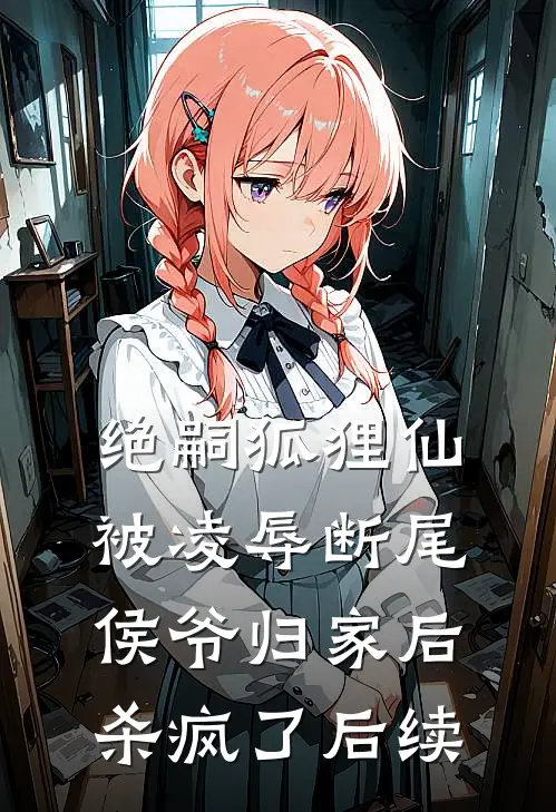 绝嗣狐狸仙被凌辱断尾，侯爷归家后杀疯了后续
