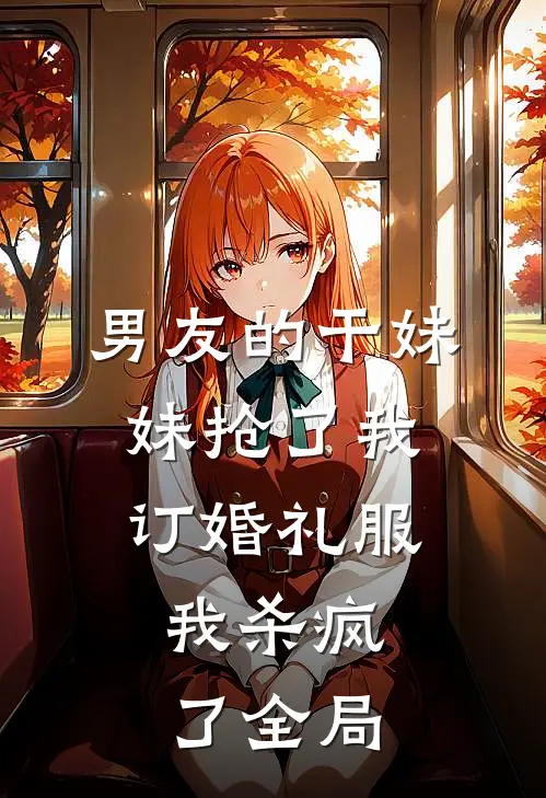 男友的干妹妹抢了我订婚礼服，我杀疯了全局