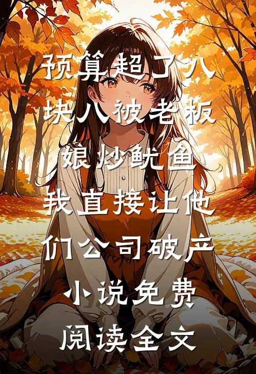 预算超了八块八被老板娘炒鱿鱼，我直接让他们公司破产小说免费阅读全文