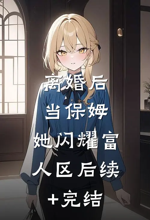 离婚后当保姆，她闪耀富人区后续+完结