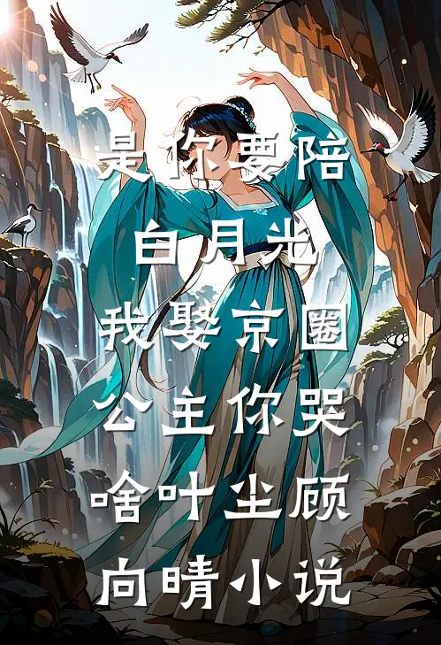 是你要陪白月光，我娶京圈公主你哭啥叶尘顾向晴小说