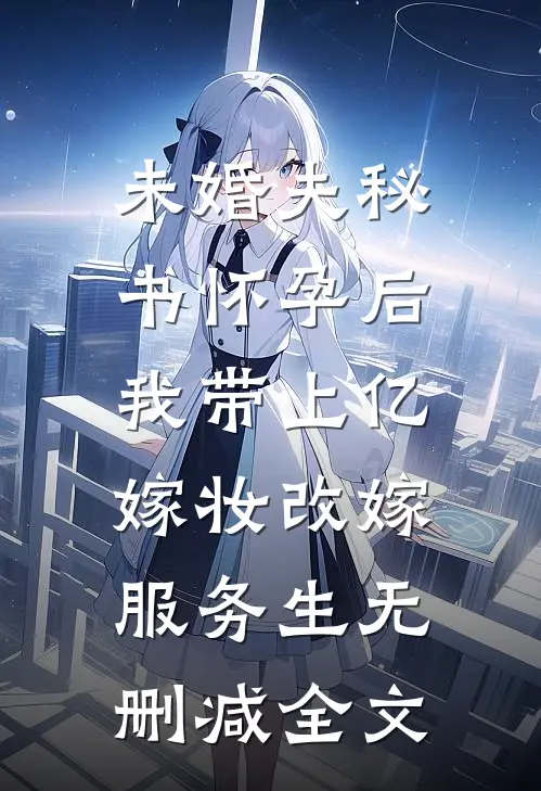 未婚夫秘书怀孕后，我带上亿嫁妆改嫁服务生无删减全文